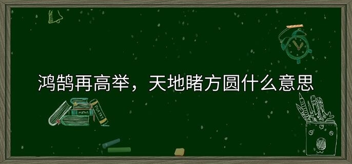 鸿鹄再高举，天地睹方圆什么意思